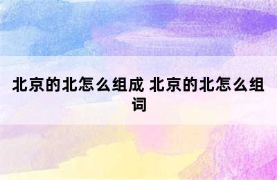 北京的北怎么组成 北京的北怎么组词